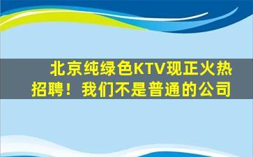 北京纯绿色KTV现正火热招聘！我们不是普通的公司