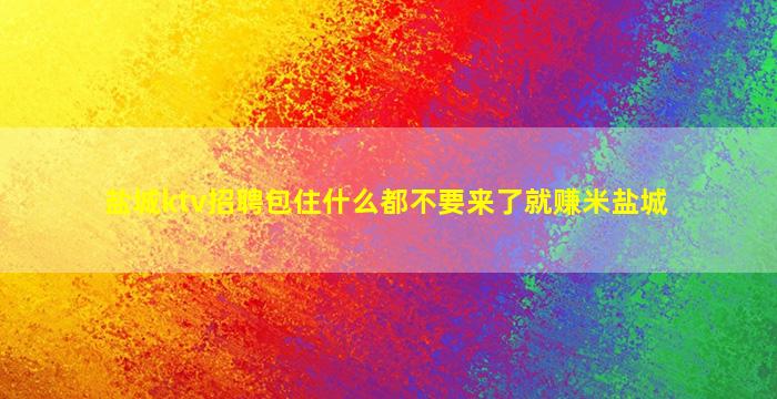 盐城ktv招聘包住什么都不要来了就赚米盐城