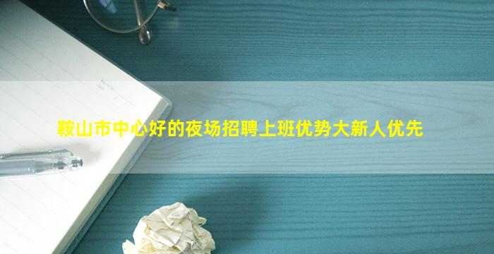 鞍山市中心好的夜场招聘上班优势大新人优先